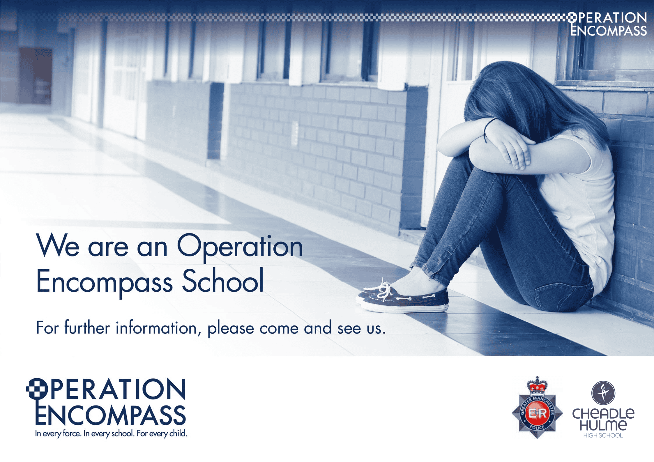 A poster for Operation Encompass at Cheadle Hulme High School.<br />
It features a girl sitting in a school corridor against a wall. She sits in a fetal position with her head down</p>
<p>We are an Operation Encompass School<br />
For further information, please come and see us.</p>
<p>Logos at the bottom of the poster:<br />
On the left is ‘Operation Encompass - In every force. In every school. For every child.’<br />
On the right are the Greater Manchester Police and Cheadle Hulme High School logos.